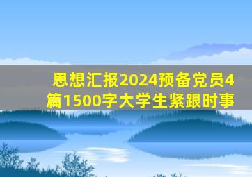 思想汇报2024预备党员4篇1500字大学生紧跟时事