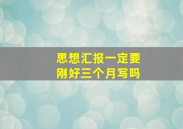 思想汇报一定要刚好三个月写吗