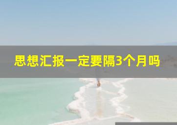 思想汇报一定要隔3个月吗