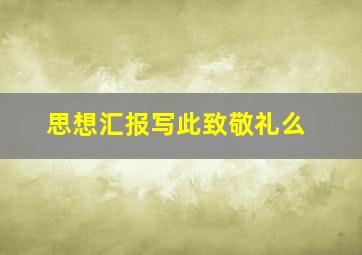 思想汇报写此致敬礼么