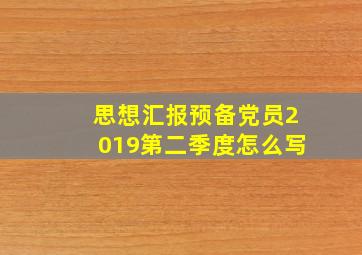 思想汇报预备党员2019第二季度怎么写