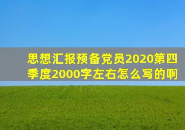 思想汇报预备党员2020第四季度2000字左右怎么写的啊