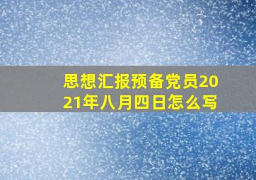 思想汇报预备党员2021年八月四日怎么写