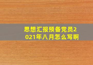 思想汇报预备党员2021年八月怎么写啊