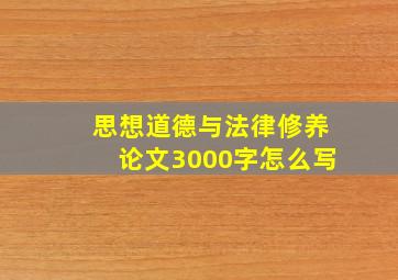 思想道德与法律修养论文3000字怎么写