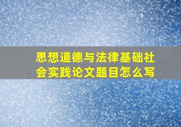 思想道德与法律基础社会实践论文题目怎么写