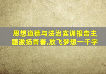 思想道德与法治实训报告主题激扬青春,放飞梦想一千字