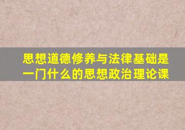 思想道德修养与法律基础是一门什么的思想政治理论课