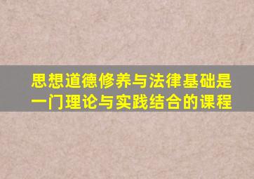 思想道德修养与法律基础是一门理论与实践结合的课程