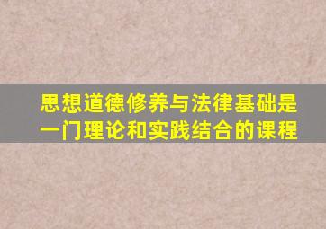 思想道德修养与法律基础是一门理论和实践结合的课程