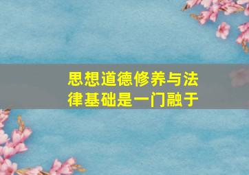 思想道德修养与法律基础是一门融于