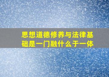 思想道德修养与法律基础是一门融什么于一体