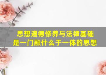 思想道德修养与法律基础是一门融什么于一体的思想