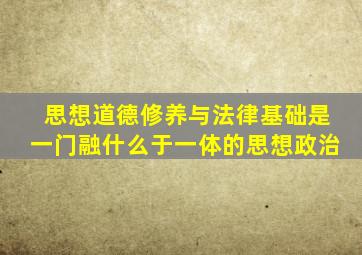 思想道德修养与法律基础是一门融什么于一体的思想政治