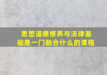 思想道德修养与法律基础是一门融合什么的课程