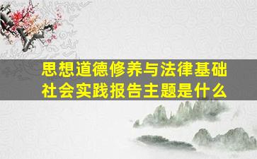 思想道德修养与法律基础社会实践报告主题是什么