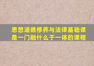 思想道德修养与法律基础课是一门融什么于一体的课程