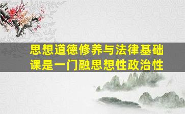 思想道德修养与法律基础课是一门融思想性政治性