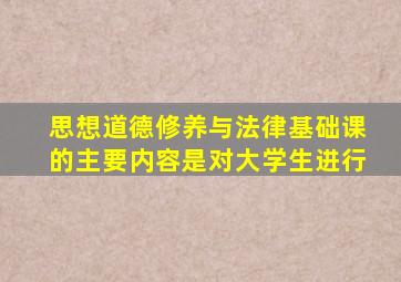 思想道德修养与法律基础课的主要内容是对大学生进行