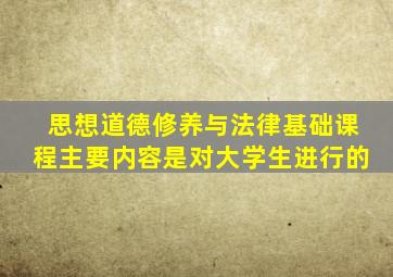 思想道德修养与法律基础课程主要内容是对大学生进行的