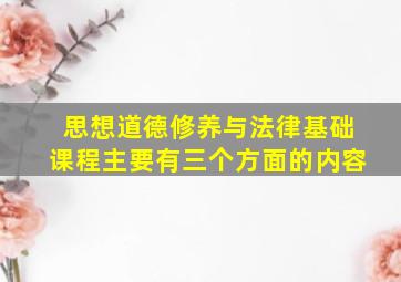 思想道德修养与法律基础课程主要有三个方面的内容