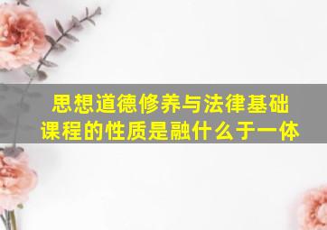 思想道德修养与法律基础课程的性质是融什么于一体