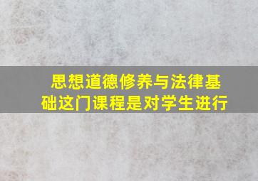 思想道德修养与法律基础这门课程是对学生进行