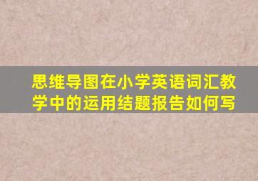 思维导图在小学英语词汇教学中的运用结题报告如何写