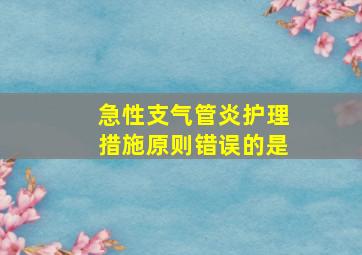 急性支气管炎护理措施原则错误的是