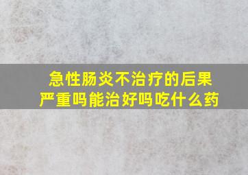 急性肠炎不治疗的后果严重吗能治好吗吃什么药