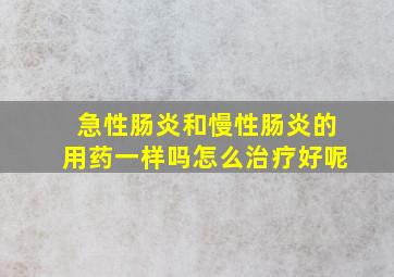 急性肠炎和慢性肠炎的用药一样吗怎么治疗好呢