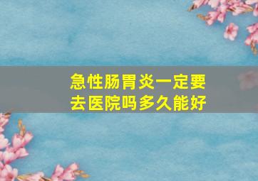 急性肠胃炎一定要去医院吗多久能好