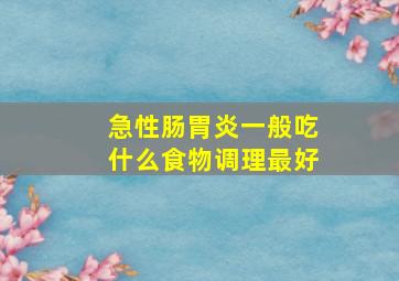 急性肠胃炎一般吃什么食物调理最好