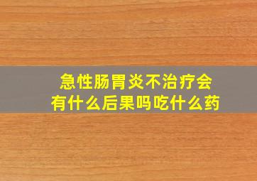 急性肠胃炎不治疗会有什么后果吗吃什么药