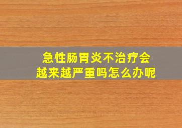 急性肠胃炎不治疗会越来越严重吗怎么办呢