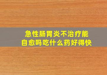 急性肠胃炎不治疗能自愈吗吃什么药好得快