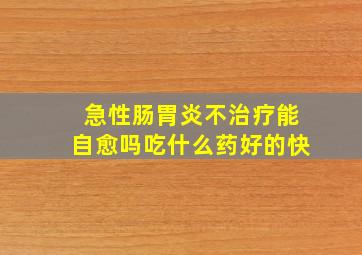 急性肠胃炎不治疗能自愈吗吃什么药好的快