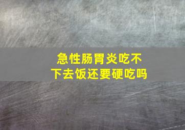 急性肠胃炎吃不下去饭还要硬吃吗