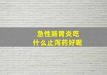 急性肠胃炎吃什么止泻药好呢