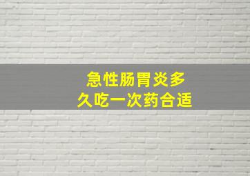 急性肠胃炎多久吃一次药合适