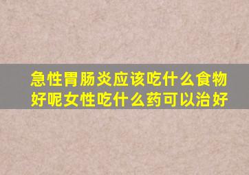 急性胃肠炎应该吃什么食物好呢女性吃什么药可以治好