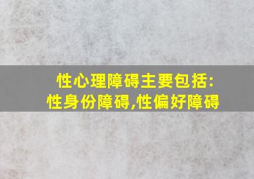 性心理障碍主要包括:性身份障碍,性偏好障碍