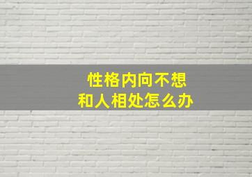 性格内向不想和人相处怎么办