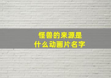 怪兽的来源是什么动画片名字