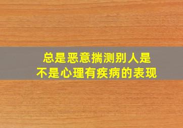 总是恶意揣测别人是不是心理有疾病的表现