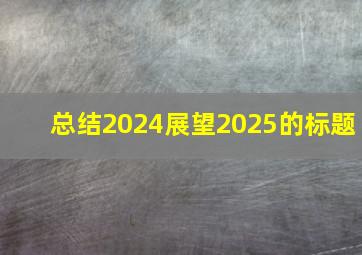 总结2024展望2025的标题