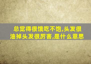 总觉得很饿吃不饱,头发很油掉头发很厉害,是什么意思