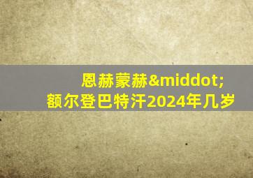 恩赫蒙赫·额尔登巴特汗2024年几岁