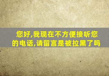 您好,我现在不方便接听您的电话,请留言是被拉黑了吗