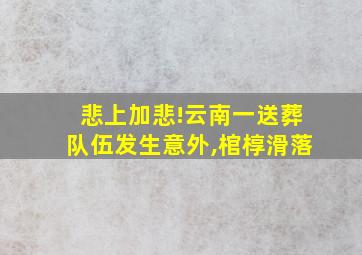 悲上加悲!云南一送葬队伍发生意外,棺椁滑落